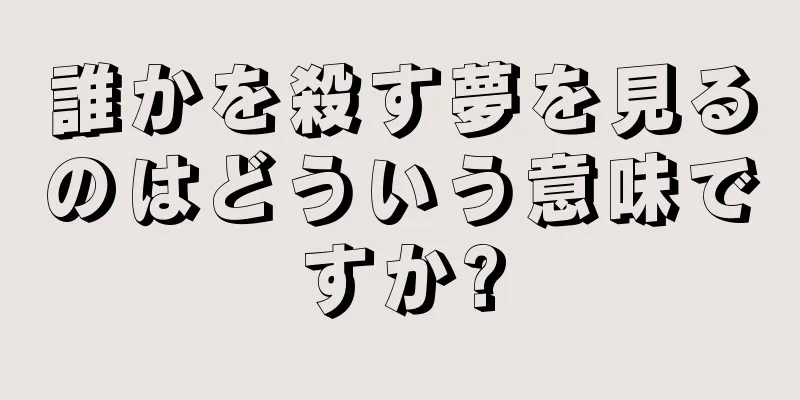 誰かを殺す夢を見るのはどういう意味ですか?