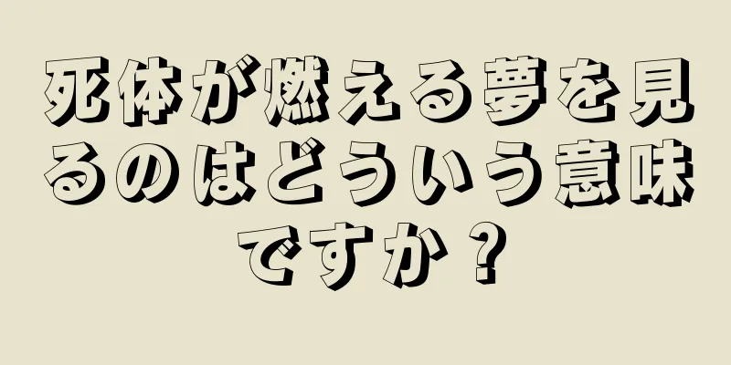 死体が燃える夢を見るのはどういう意味ですか？