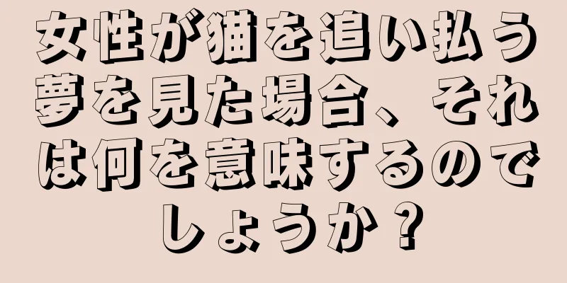 女性が猫を追い払う夢を見た場合、それは何を意味するのでしょうか？