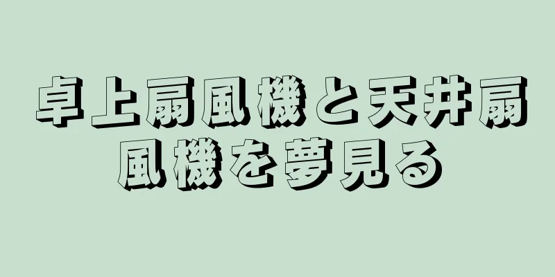 卓上扇風機と天井扇風機を夢見る