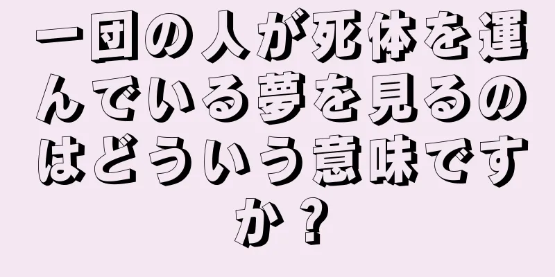 一団の人が死体を運んでいる夢を見るのはどういう意味ですか？
