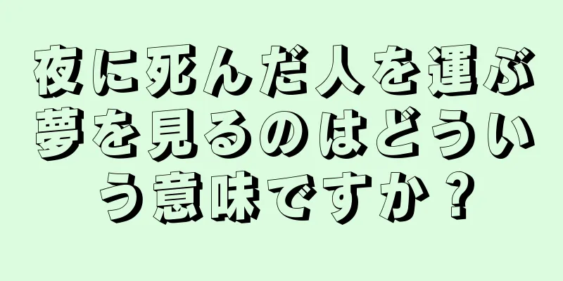 夜に死んだ人を運ぶ夢を見るのはどういう意味ですか？