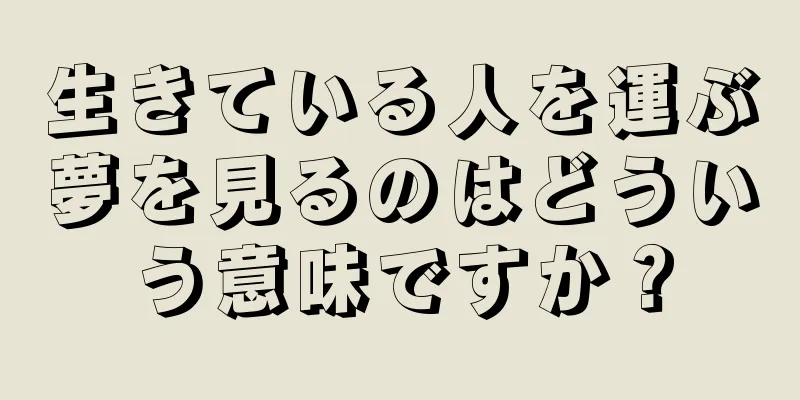 生きている人を運ぶ夢を見るのはどういう意味ですか？