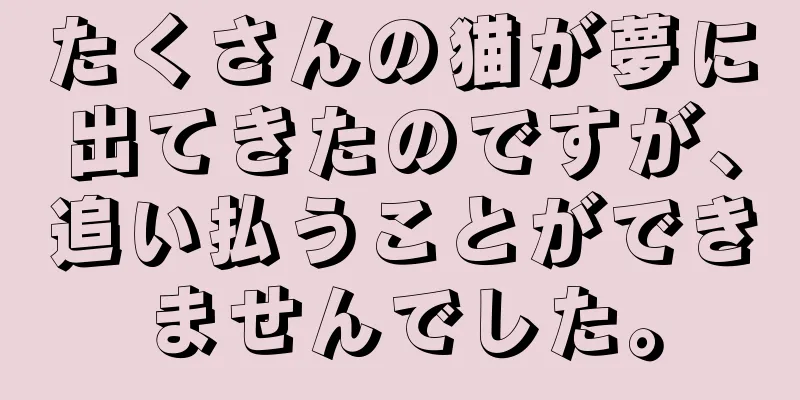 たくさんの猫が夢に出てきたのですが、追い払うことができませんでした。