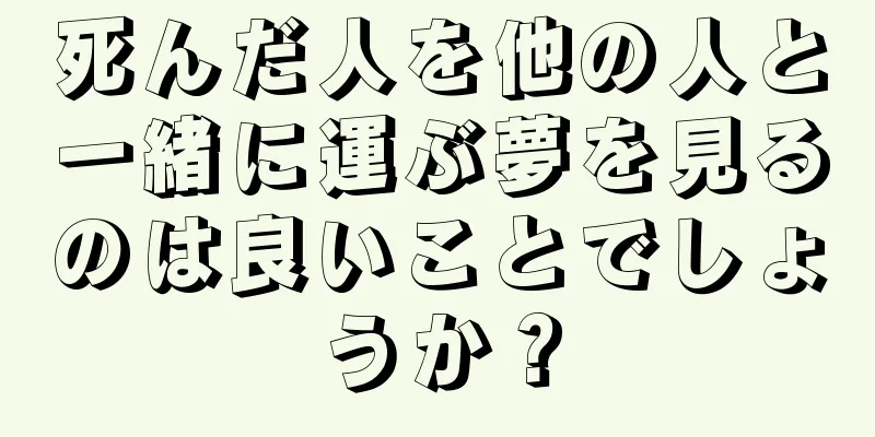 死んだ人を他の人と一緒に運ぶ夢を見るのは良いことでしょうか？