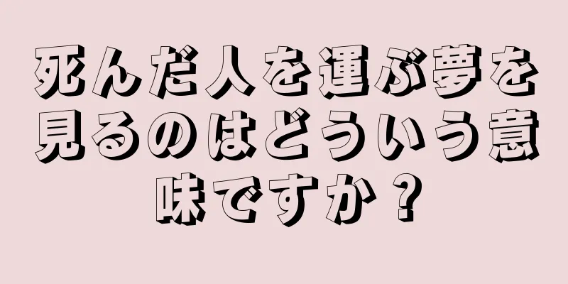 死んだ人を運ぶ夢を見るのはどういう意味ですか？