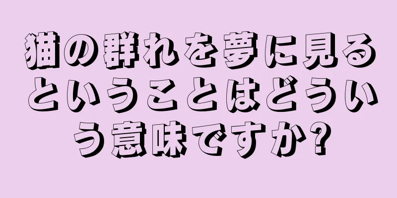 猫の群れを夢に見るということはどういう意味ですか?
