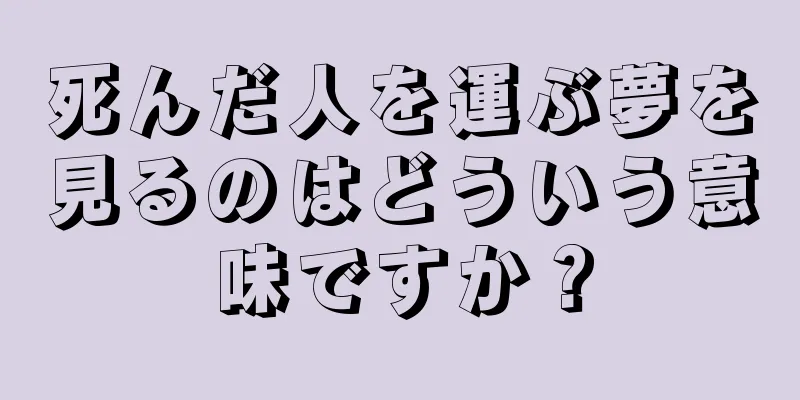 死んだ人を運ぶ夢を見るのはどういう意味ですか？