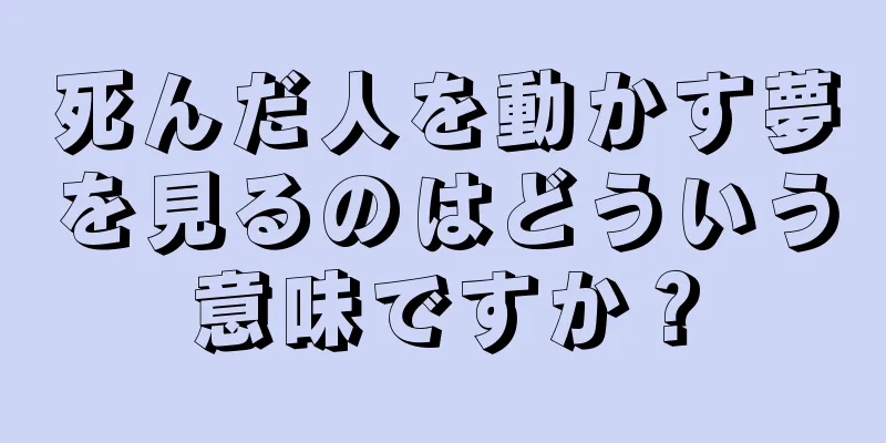死んだ人を動かす夢を見るのはどういう意味ですか？