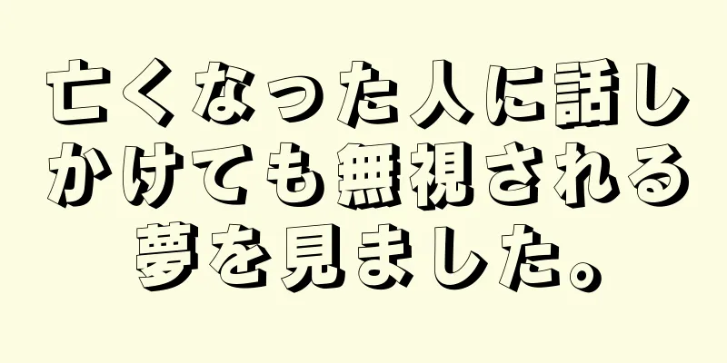 亡くなった人に話しかけても無視される夢を見ました。
