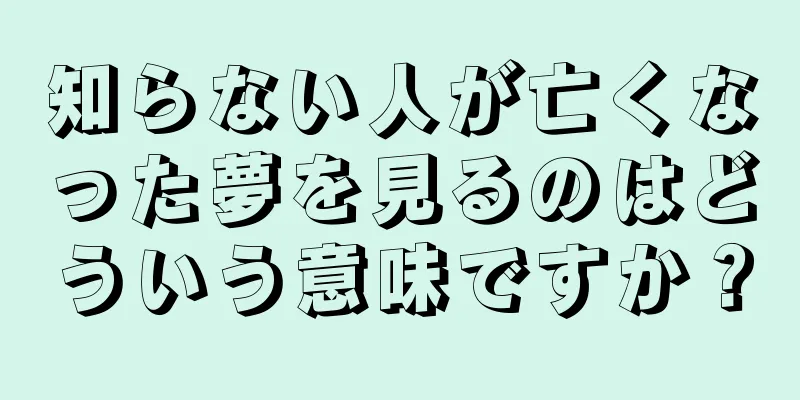知らない人が亡くなった夢を見るのはどういう意味ですか？