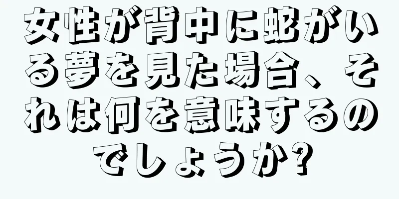 女性が背中に蛇がいる夢を見た場合、それは何を意味するのでしょうか?