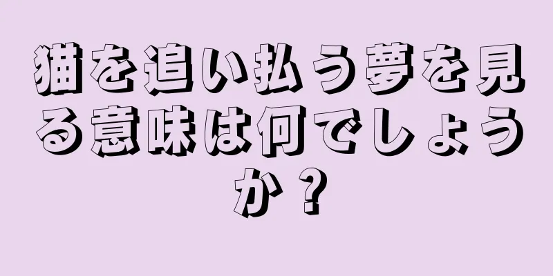 猫を追い払う夢を見る意味は何でしょうか？