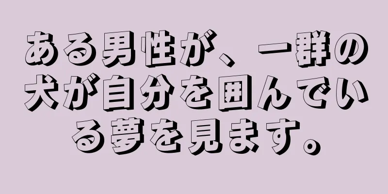 ある男性が、一群の犬が自分を囲んでいる夢を見ます。