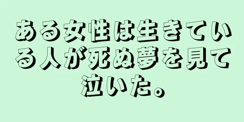 ある女性は生きている人が死ぬ夢を見て泣いた。