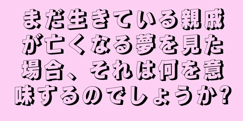 まだ生きている親戚が亡くなる夢を見た場合、それは何を意味するのでしょうか?