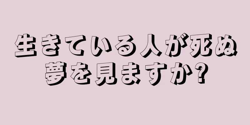 生きている人が死ぬ夢を見ますか?