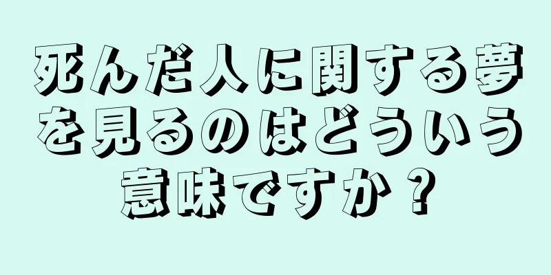 死んだ人に関する夢を見るのはどういう意味ですか？