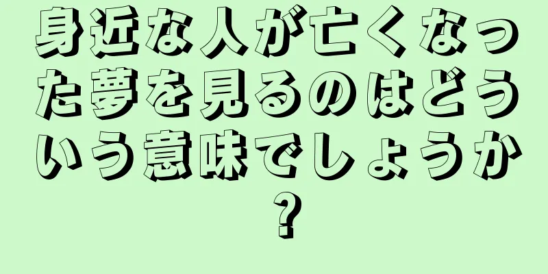 身近な人が亡くなった夢を見るのはどういう意味でしょうか？