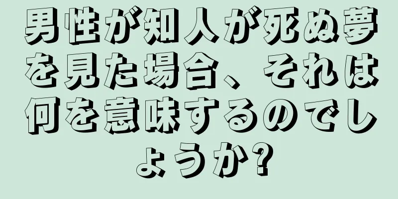 男性が知人が死ぬ夢を見た場合、それは何を意味するのでしょうか?