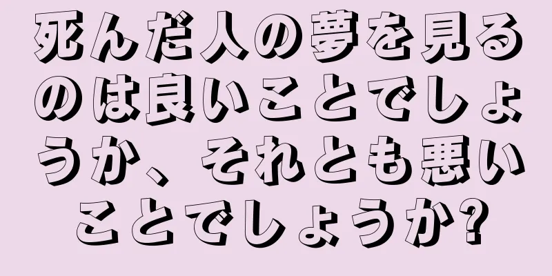 死んだ人の夢を見るのは良いことでしょうか、それとも悪いことでしょうか?