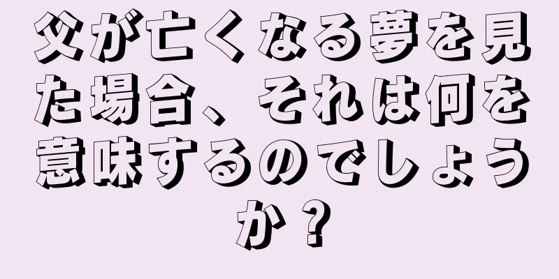 父が亡くなる夢を見た場合、それは何を意味するのでしょうか？