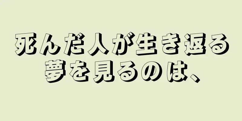 死んだ人が生き返る夢を見るのは、