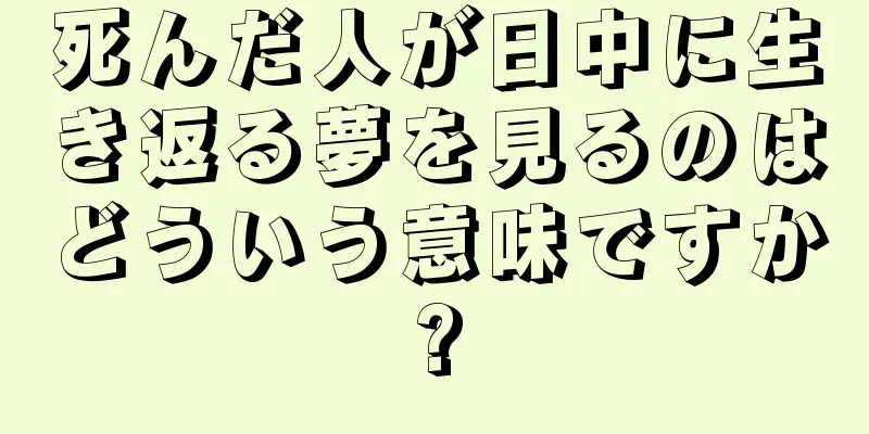 死んだ人が日中に生き返る夢を見るのはどういう意味ですか?