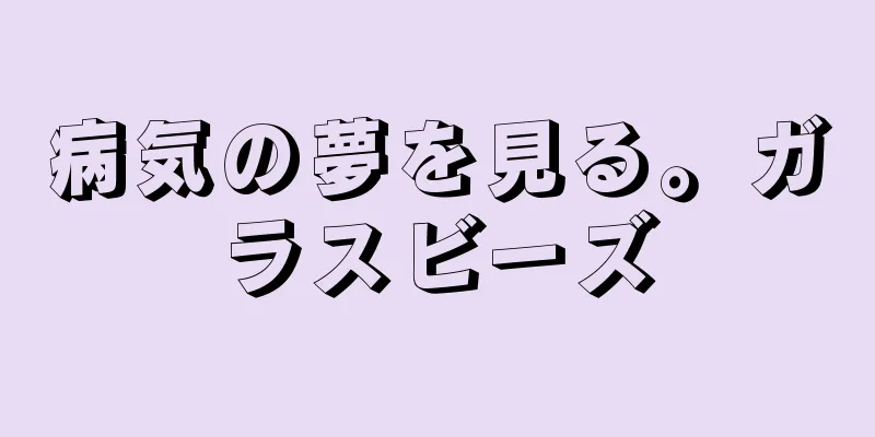 病気の夢を見る。ガラスビーズ