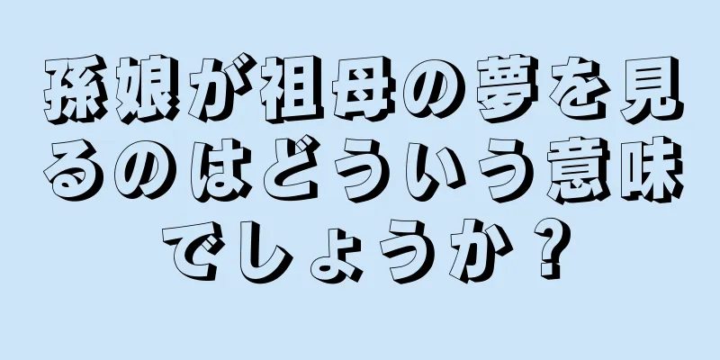 孫娘が祖母の夢を見るのはどういう意味でしょうか？