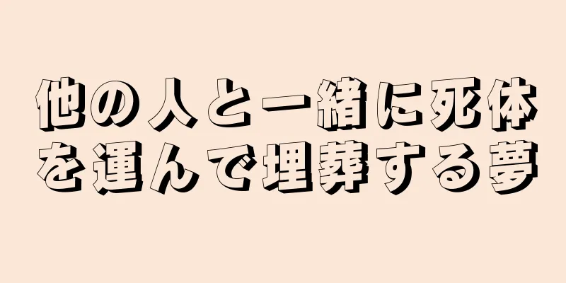 他の人と一緒に死体を運んで埋葬する夢