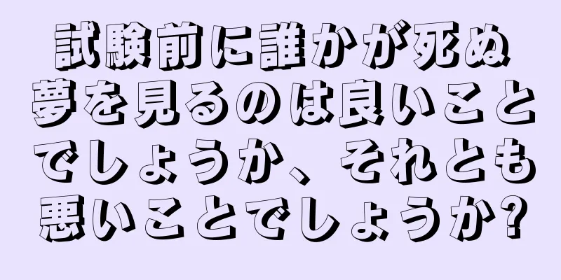 試験前に誰かが死ぬ夢を見るのは良いことでしょうか、それとも悪いことでしょうか?