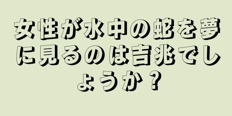 女性が水中の蛇を夢に見るのは吉兆でしょうか？