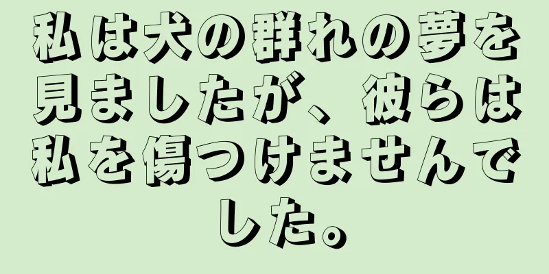 私は犬の群れの夢を見ましたが、彼らは私を傷つけませんでした。