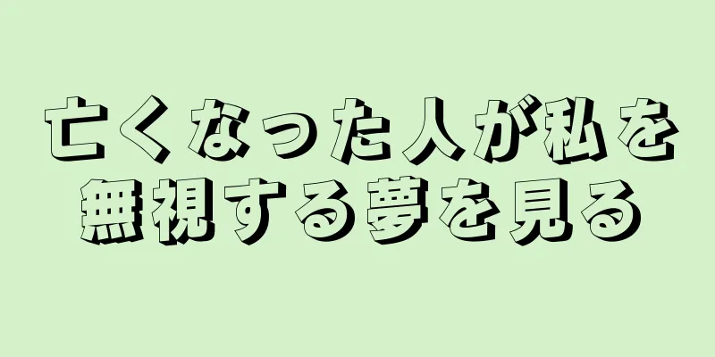 亡くなった人が私を無視する夢を見る