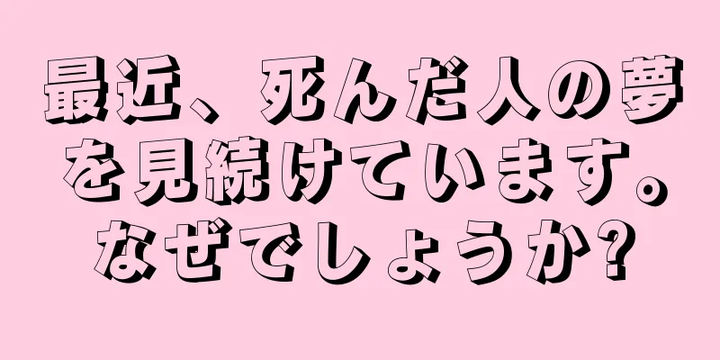 最近、死んだ人の夢を見続けています。なぜでしょうか?