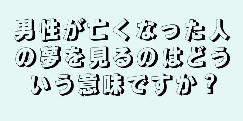 男性が亡くなった人の夢を見るのはどういう意味ですか？