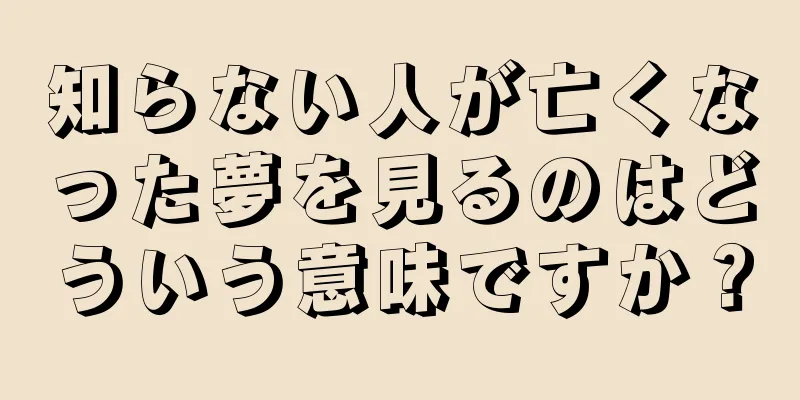 知らない人が亡くなった夢を見るのはどういう意味ですか？