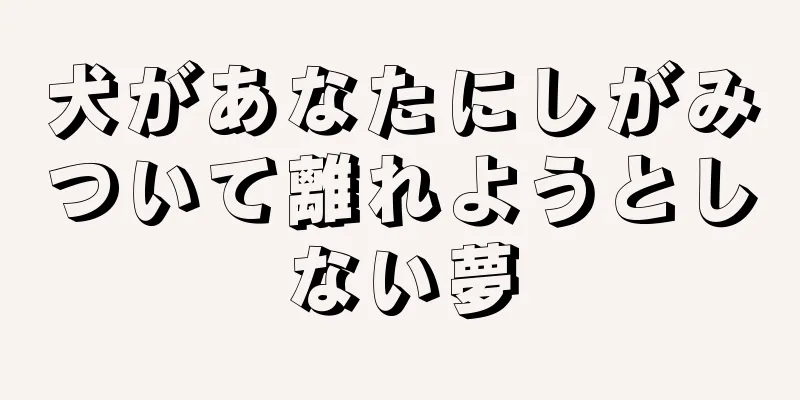 犬があなたにしがみついて離れようとしない夢