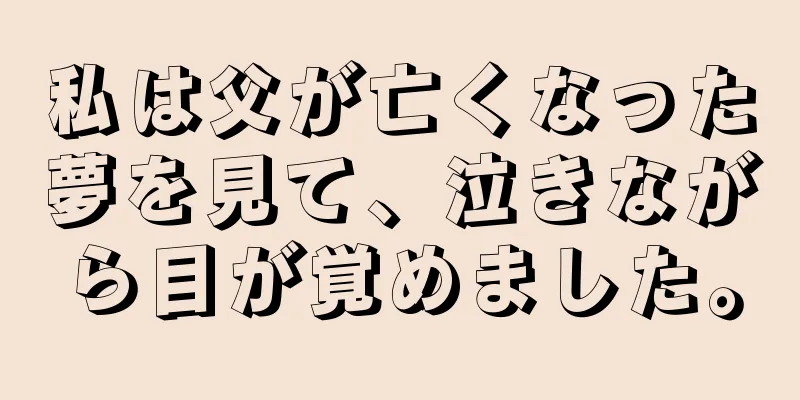 私は父が亡くなった夢を見て、泣きながら目が覚めました。