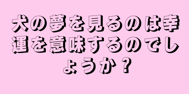 犬の夢を見るのは幸運を意味するのでしょうか？