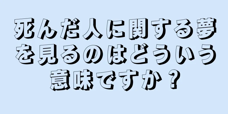死んだ人に関する夢を見るのはどういう意味ですか？