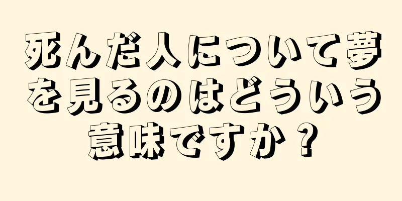 死んだ人について夢を見るのはどういう意味ですか？