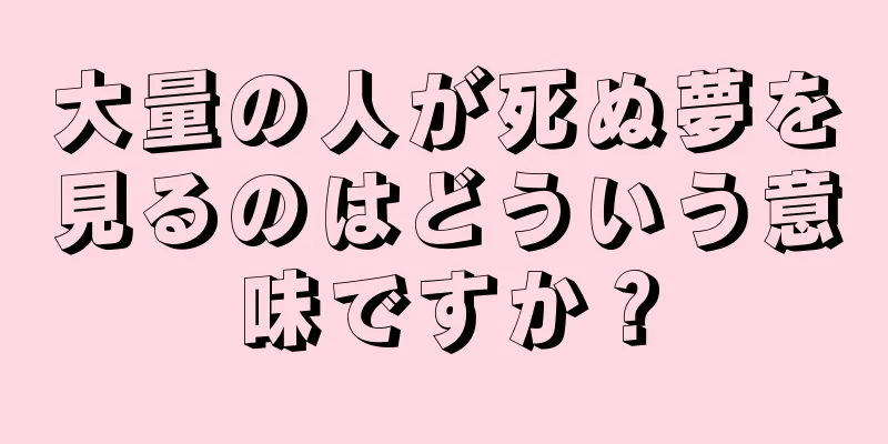 大量の人が死ぬ夢を見るのはどういう意味ですか？
