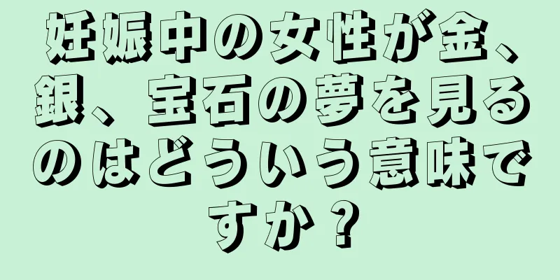 妊娠中の女性が金、銀、宝石の夢を見るのはどういう意味ですか？