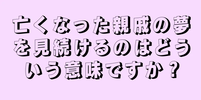 亡くなった親戚の夢を見続けるのはどういう意味ですか？