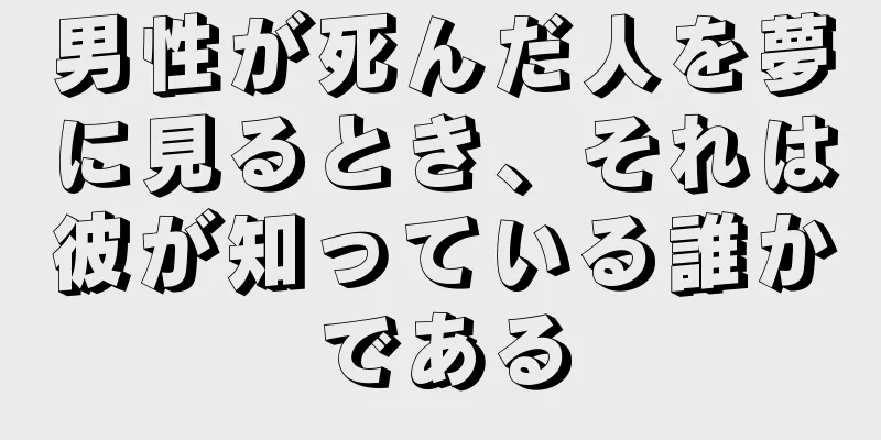 男性が死んだ人を夢に見るとき、それは彼が知っている誰かである