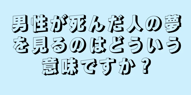 男性が死んだ人の夢を見るのはどういう意味ですか？