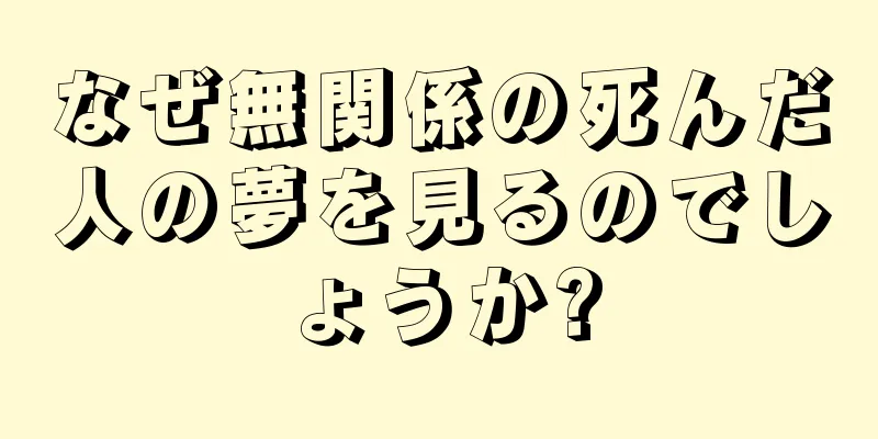 なぜ無関係の死んだ人の夢を見るのでしょうか?