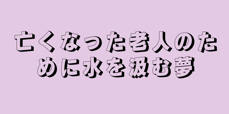 亡くなった老人のために水を汲む夢